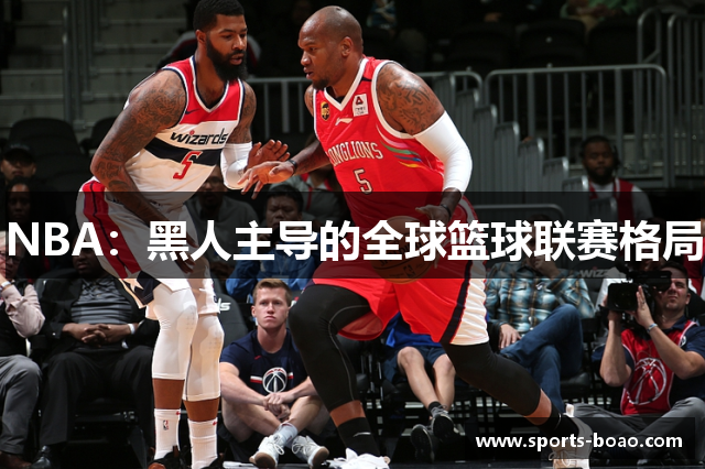 NBA：黑人主导的全球篮球联赛格局