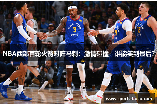 NBA西部首轮火箭对阵马刺：激情碰撞，谁能笑到最后？