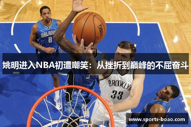 姚明进入NBA初遭嘲笑：从挫折到巅峰的不屈奋斗