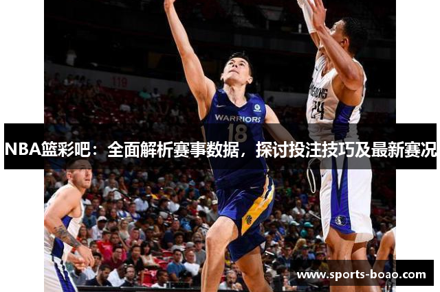 NBA篮彩吧：全面解析赛事数据，探讨投注技巧及最新赛况