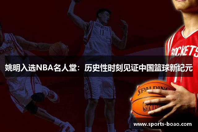 姚明入选NBA名人堂：历史性时刻见证中国篮球新纪元