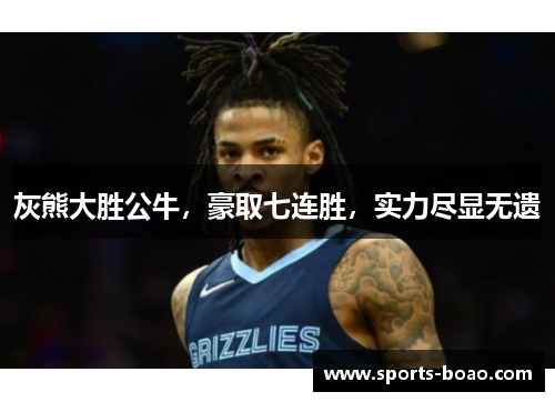 灰熊大胜公牛，豪取七连胜，实力尽显无遗