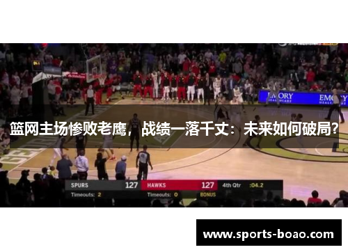 篮网主场惨败老鹰，战绩一落千丈：未来如何破局？
